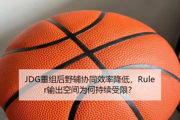 JDG重组后野辅协同效率降低，Ruler输出空间为何持续受限？