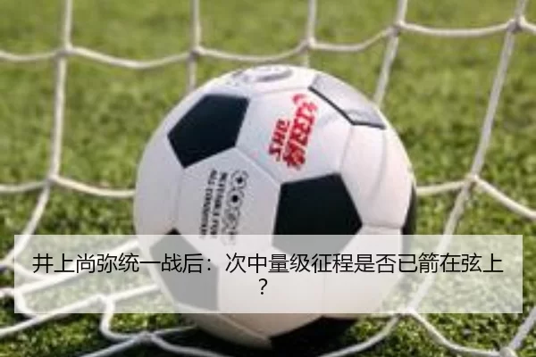 井上尚弥统一战后：次中量级征程是否已箭在弦上？