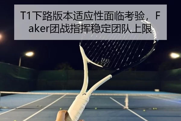 T1下路版本适应性面临考验，Faker团战指挥稳定团队上限